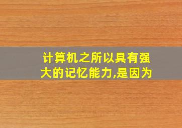 计算机之所以具有强大的记忆能力,是因为