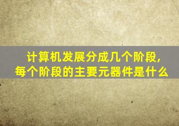 计算机发展分成几个阶段,每个阶段的主要元器件是什么