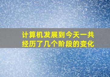 计算机发展到今天一共经历了几个阶段的变化