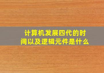 计算机发展四代的时间以及逻辑元件是什么