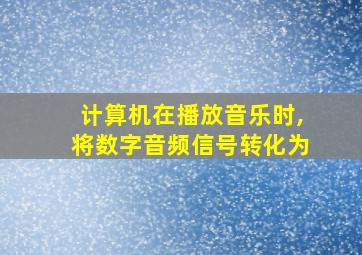 计算机在播放音乐时,将数字音频信号转化为