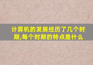 计算机的发展经历了几个时期,每个时期的特点是什么