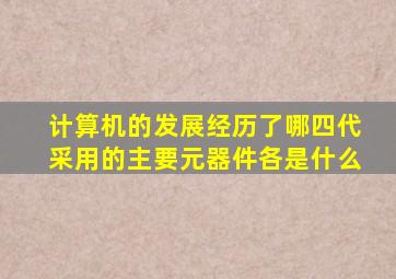 计算机的发展经历了哪四代采用的主要元器件各是什么