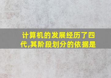 计算机的发展经历了四代,其阶段划分的依据是