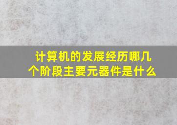 计算机的发展经历哪几个阶段主要元器件是什么