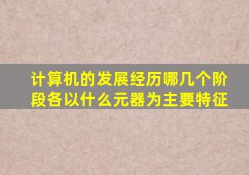 计算机的发展经历哪几个阶段各以什么元器为主要特征