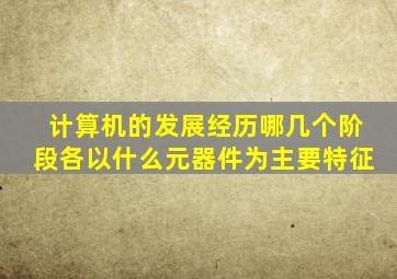 计算机的发展经历哪几个阶段各以什么元器件为主要特征