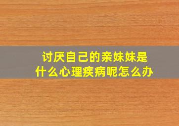 讨厌自己的亲妹妹是什么心理疾病呢怎么办