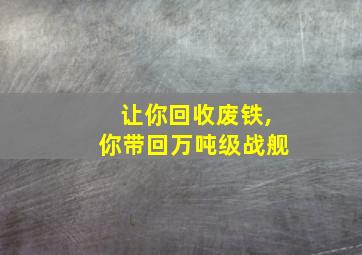 让你回收废铁,你带回万吨级战舰