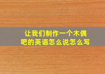 让我们制作一个木偶吧的英语怎么说怎么写