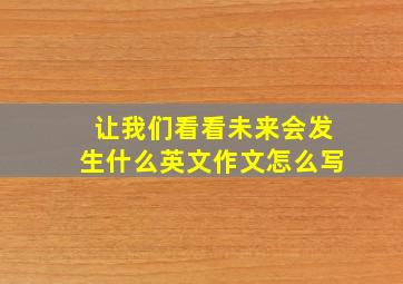 让我们看看未来会发生什么英文作文怎么写