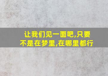 让我们见一面吧,只要不是在梦里,在哪里都行