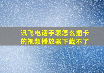 讯飞电话手表怎么插卡的视频播放器下载不了