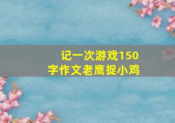 记一次游戏150字作文老鹰捉小鸡