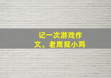 记一次游戏作文。老鹰捉小鸡