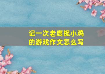 记一次老鹰捉小鸡的游戏作文怎么写