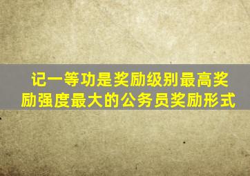 记一等功是奖励级别最高奖励强度最大的公务员奖励形式