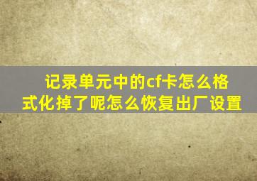 记录单元中的cf卡怎么格式化掉了呢怎么恢复出厂设置