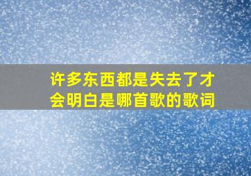 许多东西都是失去了才会明白是哪首歌的歌词