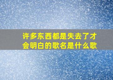 许多东西都是失去了才会明白的歌名是什么歌