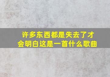 许多东西都是失去了才会明白这是一首什么歌曲