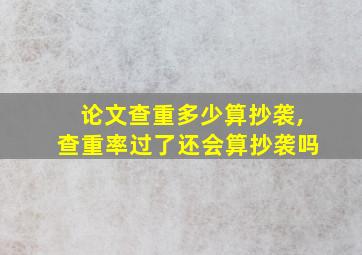 论文查重多少算抄袭,查重率过了还会算抄袭吗