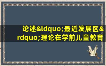 论述“最近发展区”理论在学前儿童教育中的作用和意义