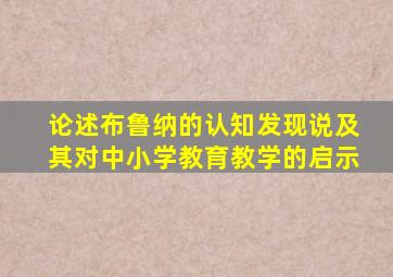 论述布鲁纳的认知发现说及其对中小学教育教学的启示