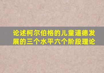 论述柯尔伯格的儿童道德发展的三个水平六个阶段理论