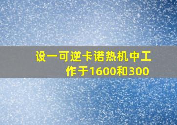 设一可逆卡诺热机中工作于1600和300