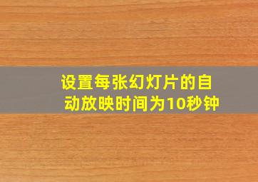 设置每张幻灯片的自动放映时间为10秒钟