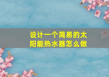 设计一个简易的太阳能热水器怎么做