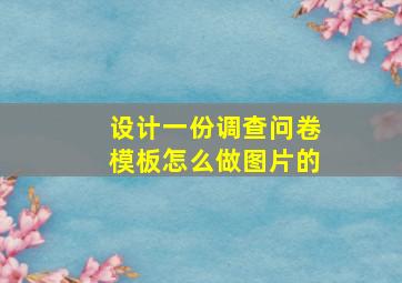 设计一份调查问卷模板怎么做图片的