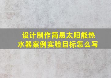 设计制作简易太阳能热水器案例实验目标怎么写