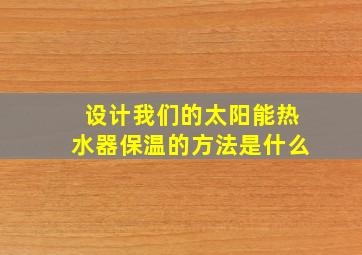 设计我们的太阳能热水器保温的方法是什么