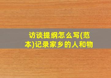 访谈提纲怎么写(范本)记录家乡的人和物