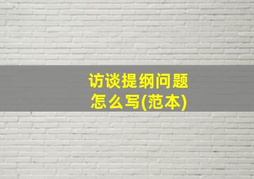 访谈提纲问题怎么写(范本)