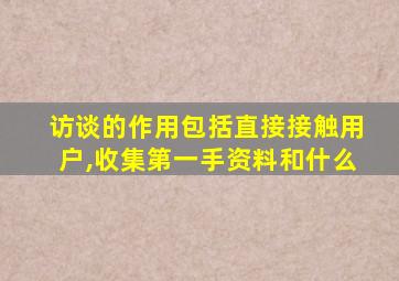 访谈的作用包括直接接触用户,收集第一手资料和什么