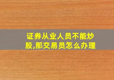 证券从业人员不能炒股,那交易员怎么办理