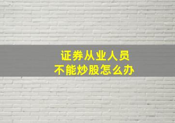 证券从业人员不能炒股怎么办