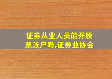 证券从业人员能开股票账户吗,证券业协会