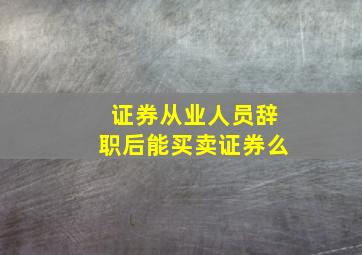 证券从业人员辞职后能买卖证券么