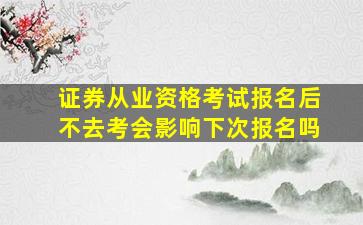 证券从业资格考试报名后不去考会影响下次报名吗