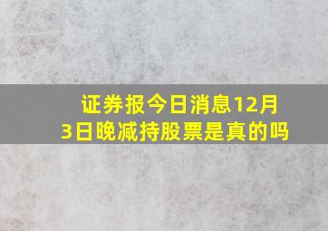 证券报今日消息12月3日晚减持股票是真的吗