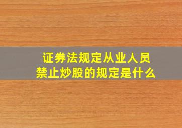 证券法规定从业人员禁止炒股的规定是什么