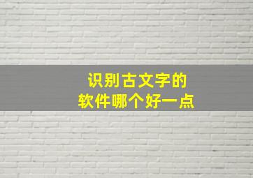 识别古文字的软件哪个好一点