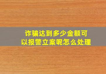 诈骗达到多少金额可以报警立案呢怎么处理