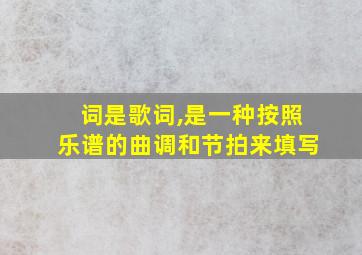 词是歌词,是一种按照乐谱的曲调和节拍来填写