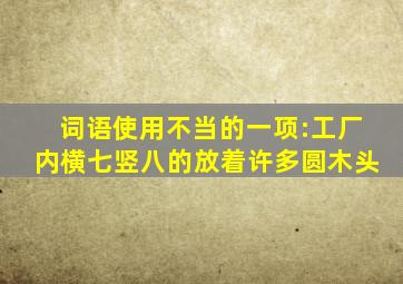 词语使用不当的一项:工厂内横七竖八的放着许多圆木头