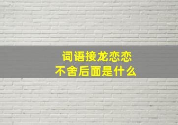 词语接龙恋恋不舍后面是什么